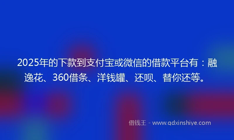 2025年的下款到支付宝或微信的借款平台有：融逸花、360借条、洋钱罐、还呗、替你还等。
