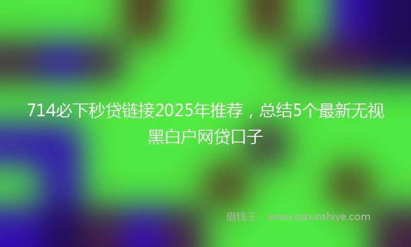 714必下秒贷链接2025年推荐，总结5个最新无视黑白户网贷口子