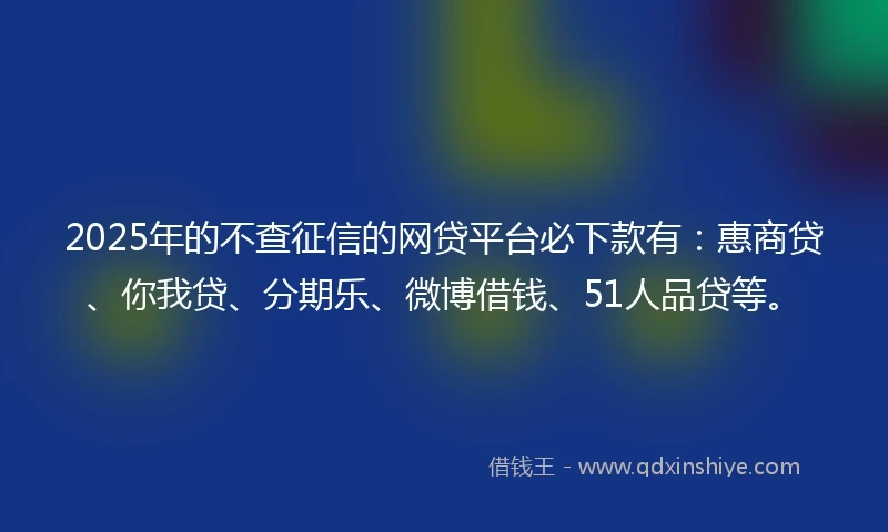 2025年的不查征信的网贷平台必下款有：惠商贷、你我贷、分期乐、微博借钱、51人品贷等。