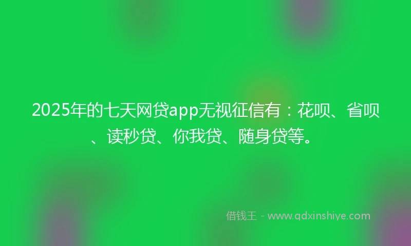 2025年的七天网贷app无视征信有：花呗、省呗、读秒贷、你我贷、随身贷等。
