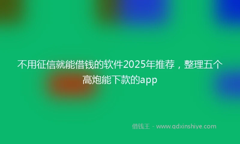不用征信就能借钱的软件2025年推荐，整理五个高炮能下款的app