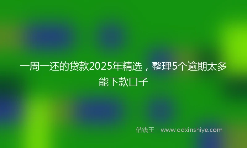 一周一还的贷款2025年精选，整理5个逾期太多能下款口子