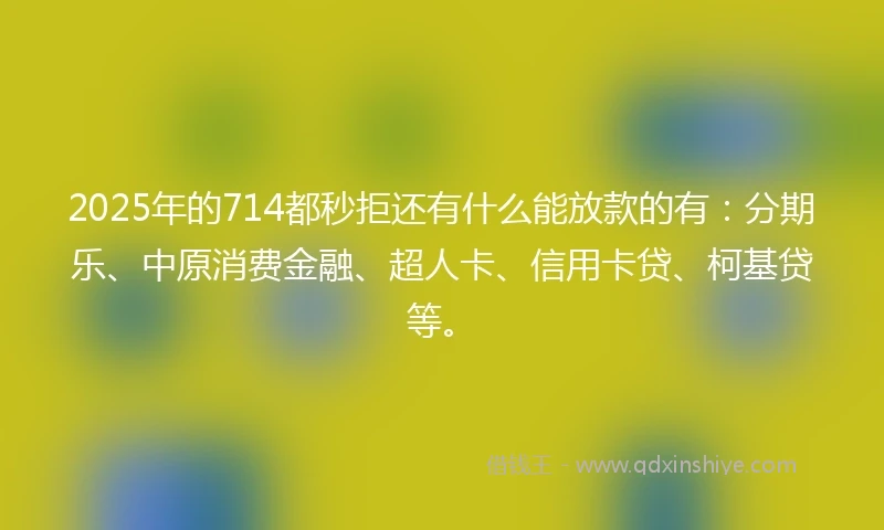 2025年的714都秒拒还有什么能放款的有：分期乐、中原消费金融、超人卡、信用卡贷、柯基贷等。