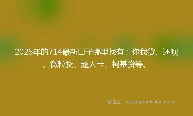 2025年的714最新口子哪里找有：你我贷、还呗、微粒贷、超人卡、柯基贷等。