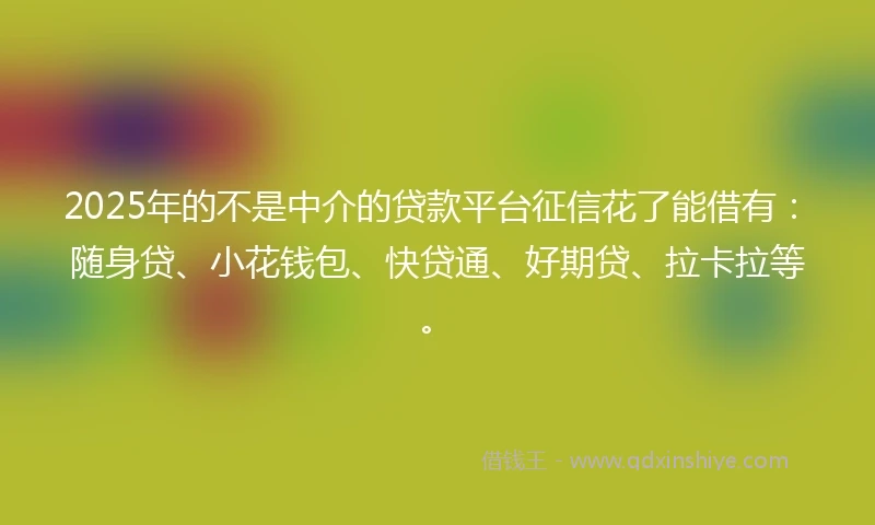 2025年的不是中介的贷款平台征信花了能借有：随身贷、小花钱包、快贷通、好期贷、拉卡拉等。