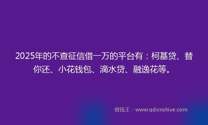 2025年的不查征信借一万的平台有：柯基贷、替你还、小花钱包、滴水贷、融逸花等。