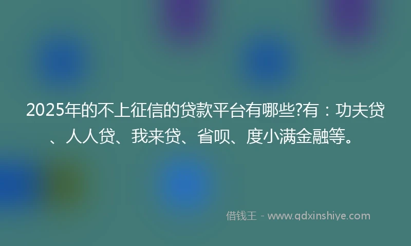 2025年的不上征信的贷款平台有哪些?有:功夫贷、人人贷、我来贷、省呗、度小满金融等。