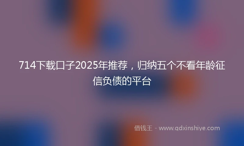 714下载口子2025年推荐，归纳五个不看年龄征信负债的平台