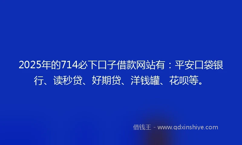 2025年的714必下口子借款网站有：平安口袋银行、读秒贷、好期贷、洋钱罐、花呗等。