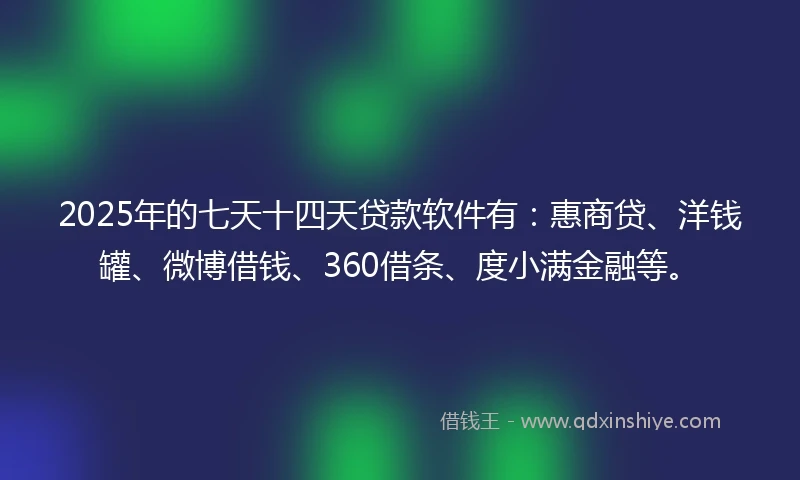 2025年的七天十四天贷款软件有：惠商贷、洋钱罐、微博借钱、360借条、度小满金融等。