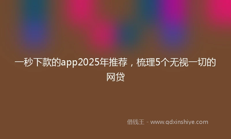 一秒下款的app2025年推荐，梳理5个无视一切的网贷