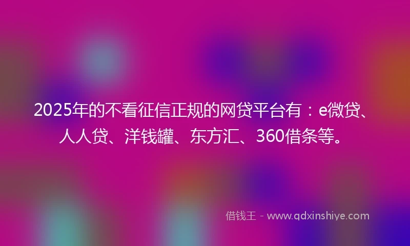 2025年的不看征信正规的网贷平台有：e微贷、人人贷、洋钱罐、东方汇、360借条等。