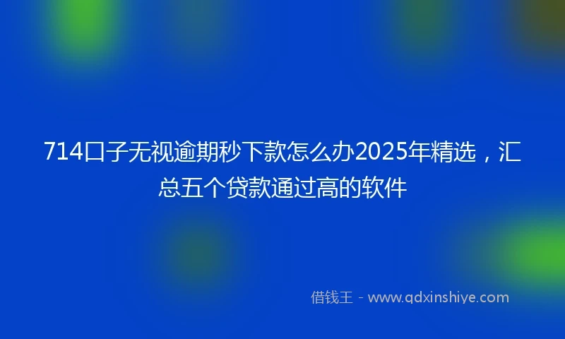 714口子无视逾期秒下款怎么办2025年精选，汇总五个贷款通过高的软件