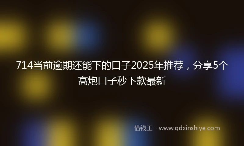 714当前逾期还能下的口子2025年推荐，分享5个高炮口子秒下款最新