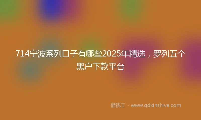 714宁波系列口子有哪些2025年精选，罗列五个黑户下款平台