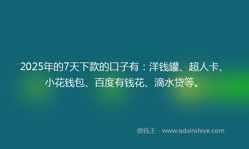 2025年的7天下款的口子有：洋钱罐、超人卡、小花钱包、百度有钱花、滴水贷等。