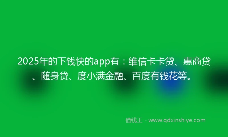2025年的下钱快的app有:维信卡卡贷、惠商贷、随身贷、度小满金融、百度有钱花等。