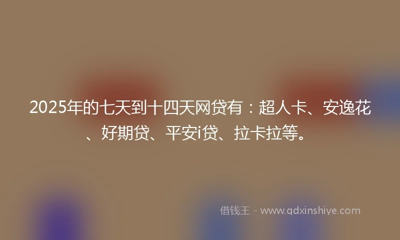 2025年的七天到十四天网贷有：超人卡、安逸花、好期贷、平安i贷、拉卡拉等。