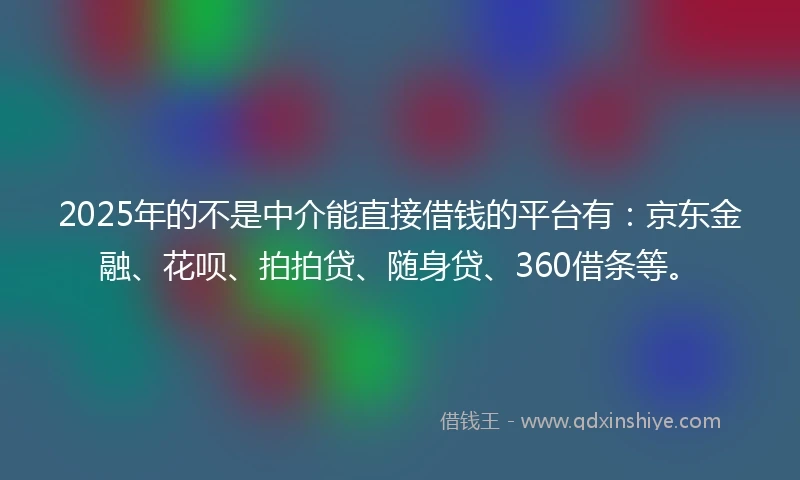 2025年的不是中介能直接借钱的平台有：京东金融、花呗、拍拍贷、随身贷、360借条等。