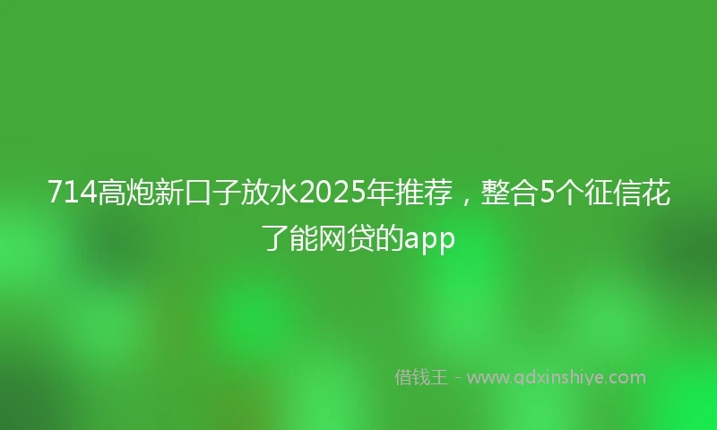714高炮新口子放水2025年推荐，整合5个征信花了能网贷的app