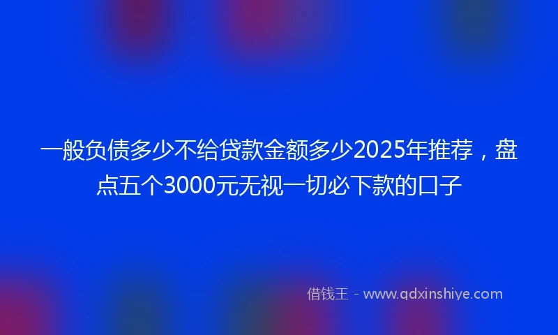 一般负债多少不给贷款金额多少2025年推荐，盘点五个3000元无视一切必下款的口子
