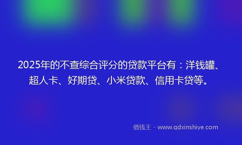 2025年的不查综合评分的贷款平台有：洋钱罐、超人卡、好期贷、小米贷款、信用卡贷等。