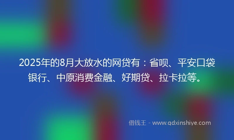 2025年的8月大放水的网贷有：省呗、平安口袋银行、中原消费金融、好期贷、拉卡拉等。