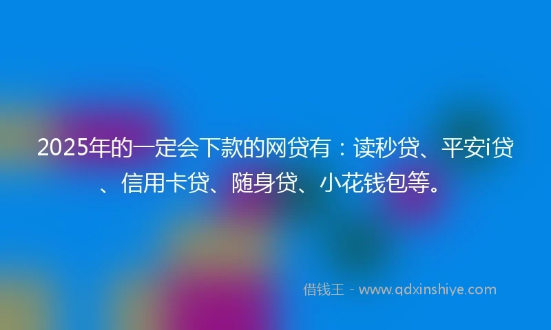 2025年的一定会下款的网贷有：读秒贷、平安i贷、信用卡贷、随身贷、小花钱包等。