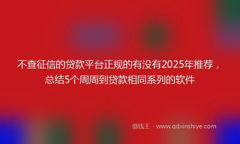 不查征信的贷款平台正规的有没有2025年推荐，总结5个周周到贷款相同系列的软件