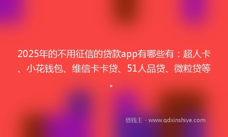 2025年的不用征信的贷款app有哪些有：超人卡、小花钱包、维信卡卡贷、51人品贷、微粒贷等。