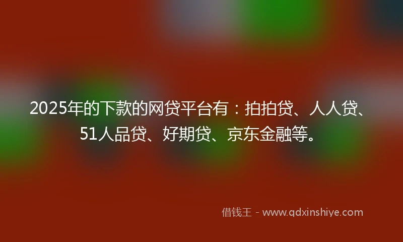 2025年的下款的网贷平台有：拍拍贷、人人贷、51人品贷、好期贷、京东金融等。