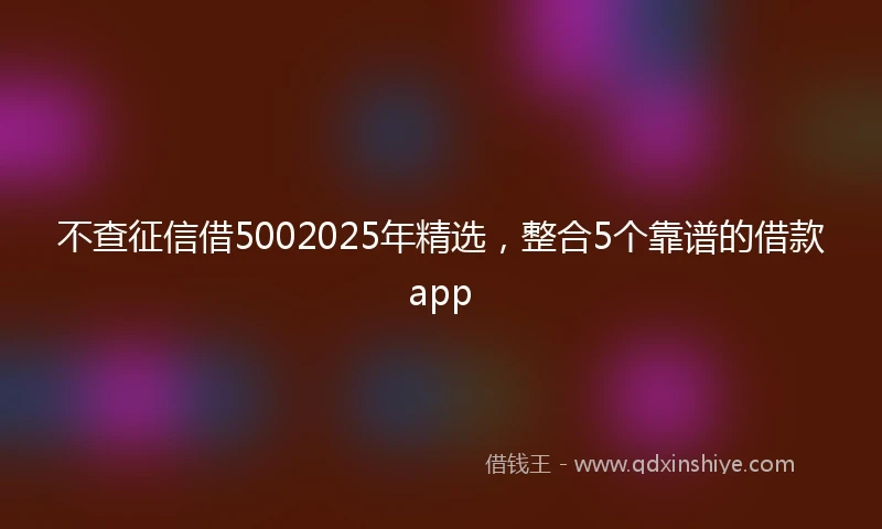 不查征信借5002025年精选，整合5个靠谱的借款app