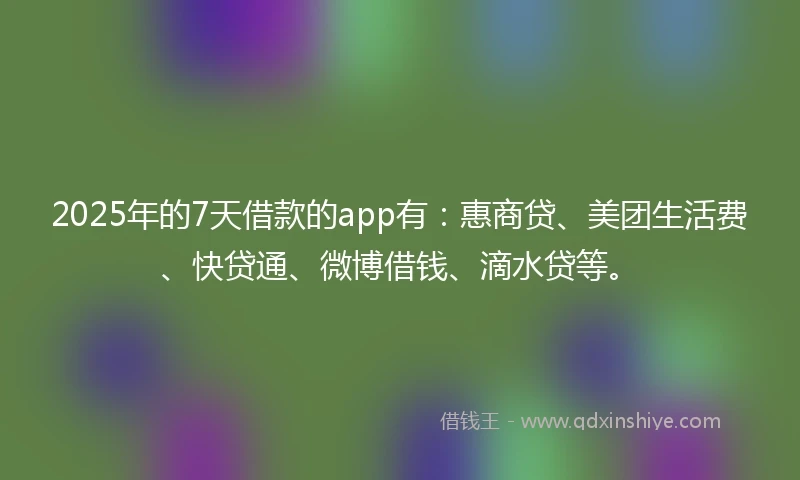 2025年的7天借款的app有：惠商贷、美团生活费、快贷通、微博借钱、滴水贷等。