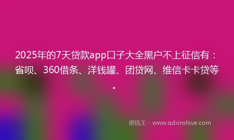 2025年的7天贷款app口子大全黑户不上征信有：省呗、360借条、洋钱罐、团贷网、维信卡卡贷等。