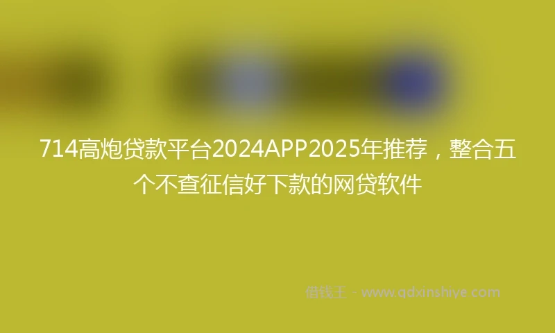714高炮贷款平台2024APP2025年推荐，整合五个不查征信好下款的网贷软件