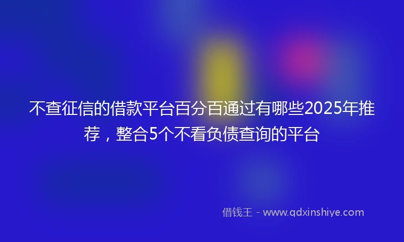 不查征信的借款平台百分百通过有哪些2025年推荐，整合5个不看负债查询的平台