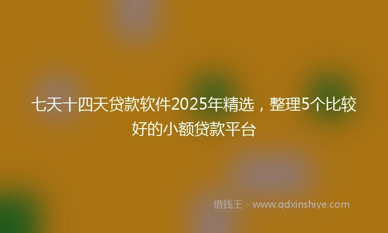 七天十四天贷款软件2025年精选，整理5个比较好的小额贷款平台