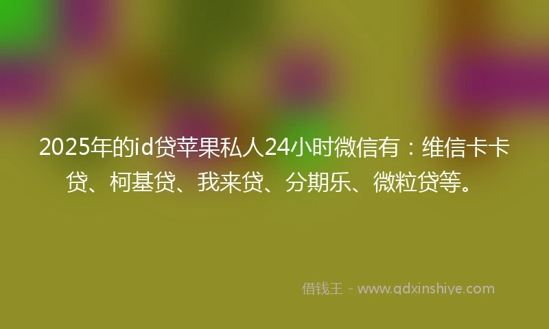 2025年的id贷苹果私人24小时微信有：维信卡卡贷、柯基贷、我来贷、分期乐、微粒贷等。