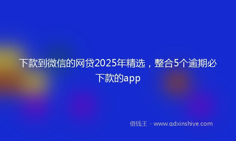 下款到微信的网贷2025年精选，整合5个逾期必下款的app