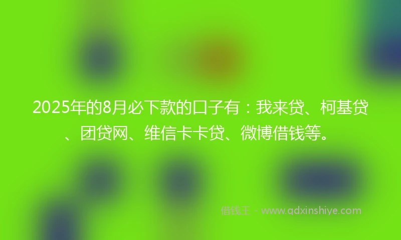 2025年的8月必下款的口子有：我来贷、柯基贷、团贷网、维信卡卡贷、微博借钱等。