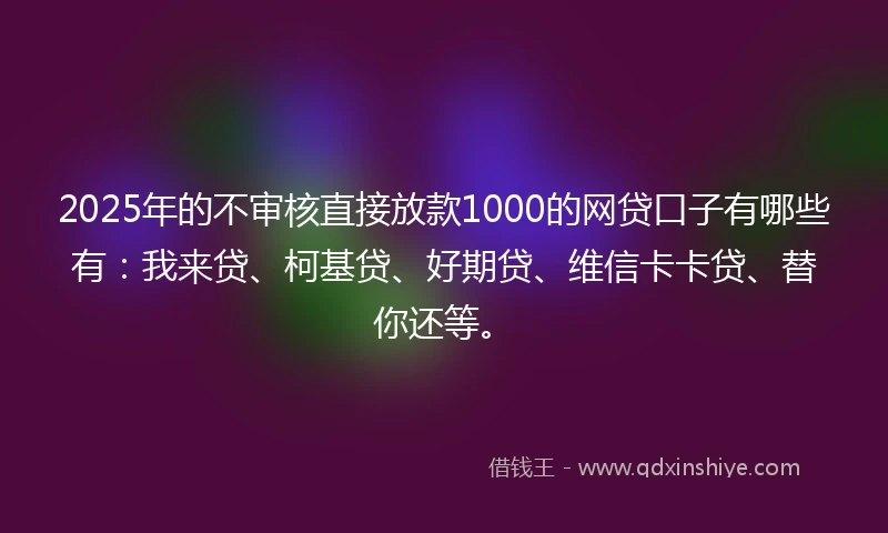 2025年的不审核直接放款1000的网贷口子有哪些有：我来贷、柯基贷、好期贷、维信卡卡贷、替你还等。