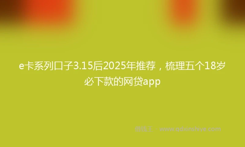 e卡系列口子3.15后2025年推荐，梳理五个18岁必下款的网贷app