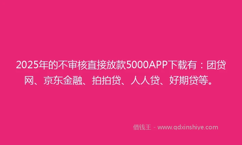 2025年的不审核直接放款5000APP下载有：团贷网、京东金融、拍拍贷、人人贷、好期贷等。