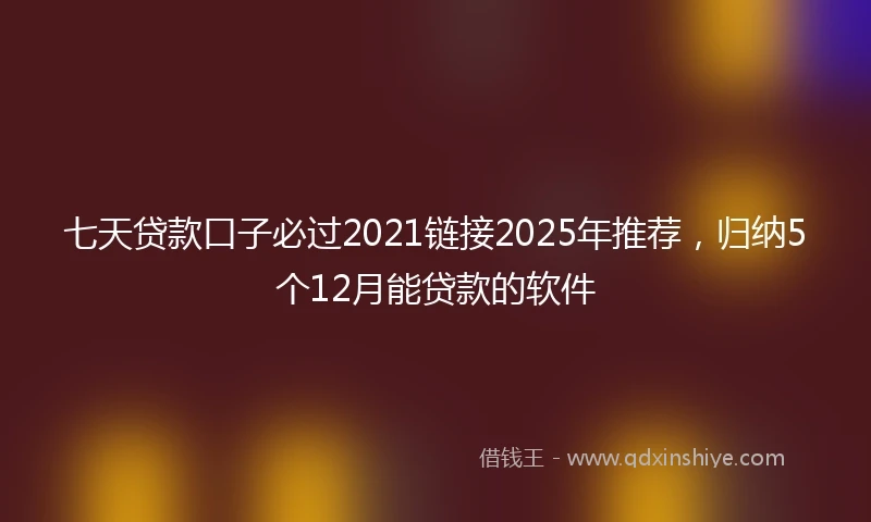 七天贷款口子必过2021链接2025年推荐,归纳5个12月能贷款的软件