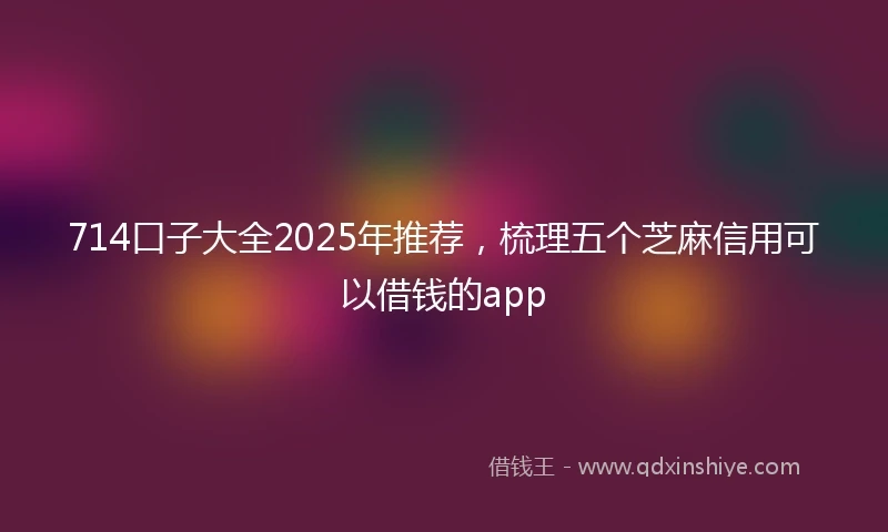 714口子大全2025年推荐，梳理五个芝麻信用可以借钱的app