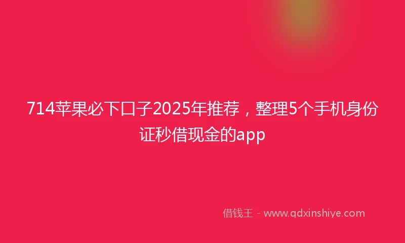 714苹果必下口子2025年推荐，整理5个手机身份证秒借现金的app