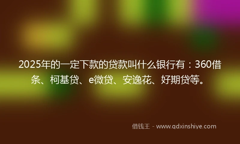 2025年的一定下款的贷款叫什么银行有：360借条、柯基贷、e微贷、安逸花、好期贷等。