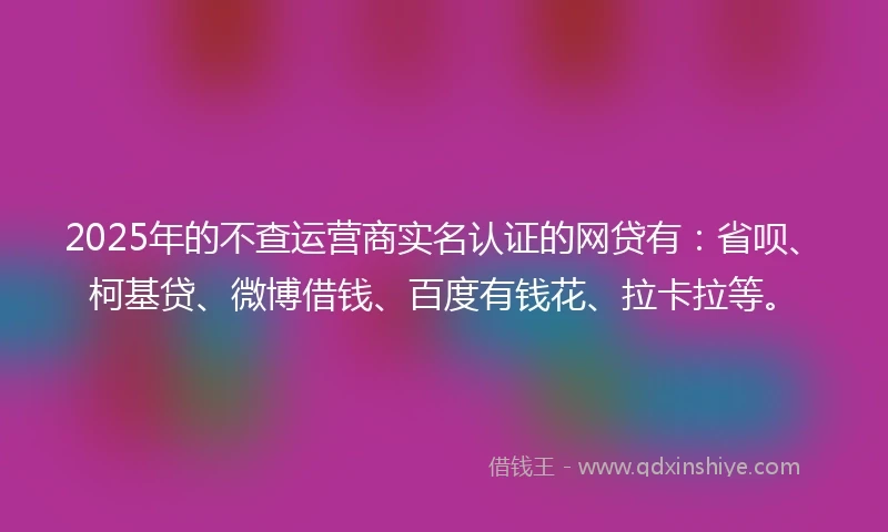 2025年的不查运营商实名认证的网贷有：省呗、柯基贷、微博借钱、百度有钱花、拉卡拉等。
