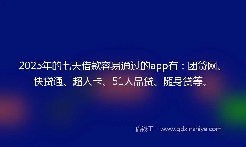 2025年的七天借款容易通过的app有：团贷网、快贷通、超人卡、51人品贷、随身贷等。
