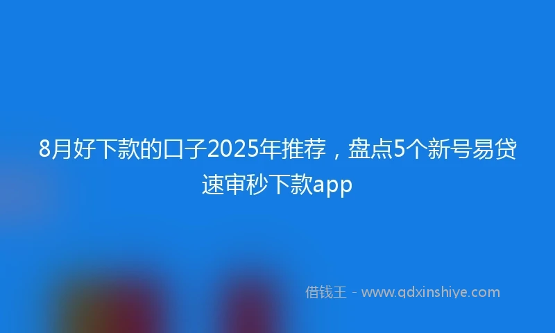 8月好下款的口子2025年推荐，盘点5个新号易贷速审秒下款app